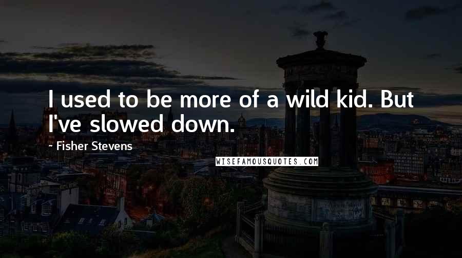 Fisher Stevens Quotes: I used to be more of a wild kid. But I've slowed down.