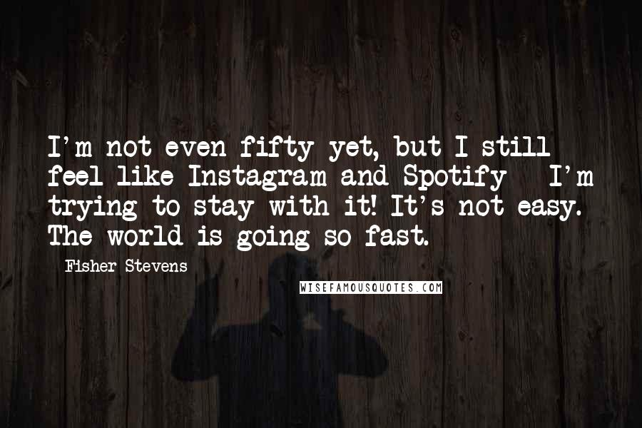 Fisher Stevens Quotes: I'm not even fifty yet, but I still feel like Instagram and Spotify - I'm trying to stay with it! It's not easy. The world is going so fast.