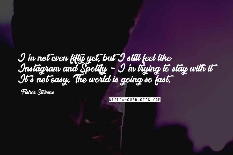 Fisher Stevens Quotes: I'm not even fifty yet, but I still feel like Instagram and Spotify - I'm trying to stay with it! It's not easy. The world is going so fast.