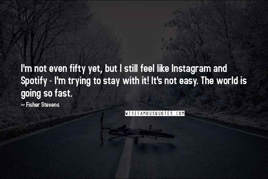 Fisher Stevens Quotes: I'm not even fifty yet, but I still feel like Instagram and Spotify - I'm trying to stay with it! It's not easy. The world is going so fast.