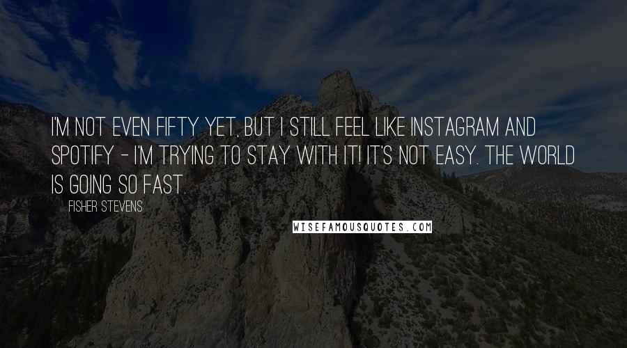 Fisher Stevens Quotes: I'm not even fifty yet, but I still feel like Instagram and Spotify - I'm trying to stay with it! It's not easy. The world is going so fast.