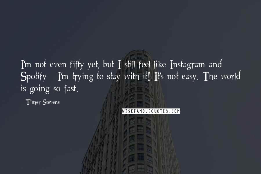 Fisher Stevens Quotes: I'm not even fifty yet, but I still feel like Instagram and Spotify - I'm trying to stay with it! It's not easy. The world is going so fast.