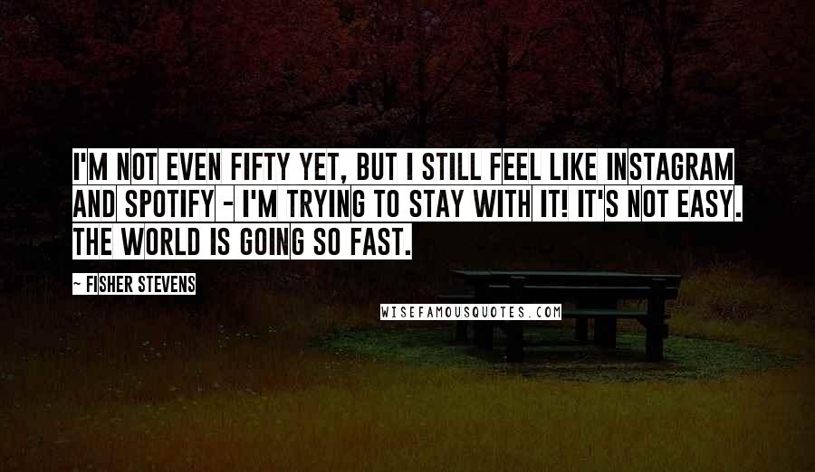 Fisher Stevens Quotes: I'm not even fifty yet, but I still feel like Instagram and Spotify - I'm trying to stay with it! It's not easy. The world is going so fast.