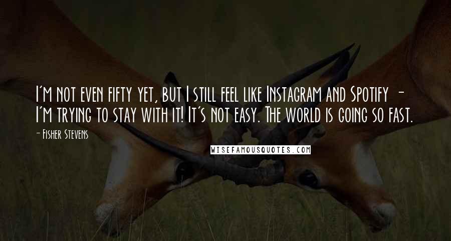 Fisher Stevens Quotes: I'm not even fifty yet, but I still feel like Instagram and Spotify - I'm trying to stay with it! It's not easy. The world is going so fast.