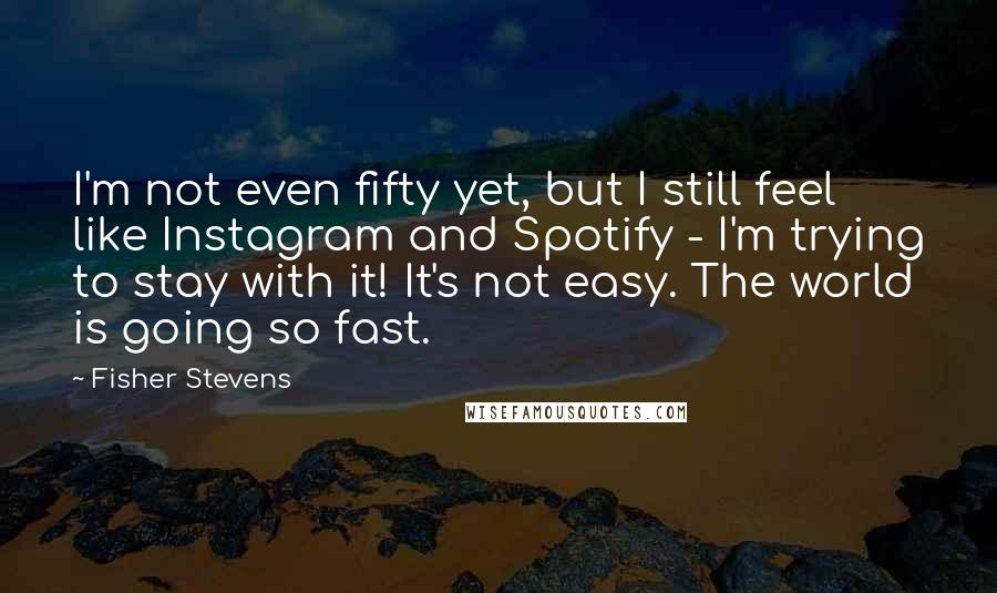 Fisher Stevens Quotes: I'm not even fifty yet, but I still feel like Instagram and Spotify - I'm trying to stay with it! It's not easy. The world is going so fast.