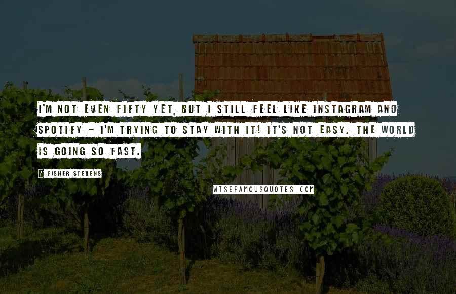 Fisher Stevens Quotes: I'm not even fifty yet, but I still feel like Instagram and Spotify - I'm trying to stay with it! It's not easy. The world is going so fast.