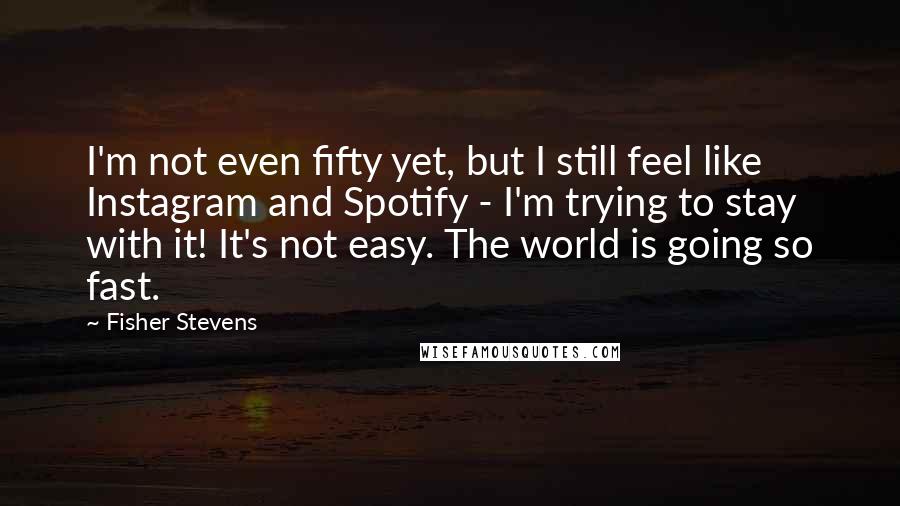 Fisher Stevens Quotes: I'm not even fifty yet, but I still feel like Instagram and Spotify - I'm trying to stay with it! It's not easy. The world is going so fast.