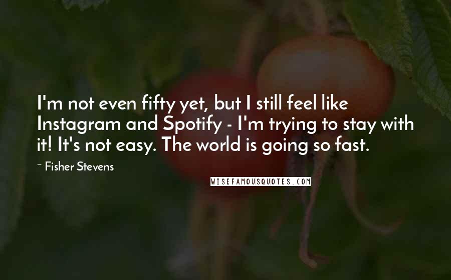 Fisher Stevens Quotes: I'm not even fifty yet, but I still feel like Instagram and Spotify - I'm trying to stay with it! It's not easy. The world is going so fast.