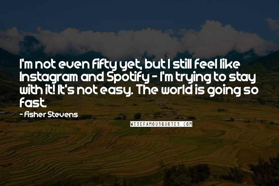 Fisher Stevens Quotes: I'm not even fifty yet, but I still feel like Instagram and Spotify - I'm trying to stay with it! It's not easy. The world is going so fast.
