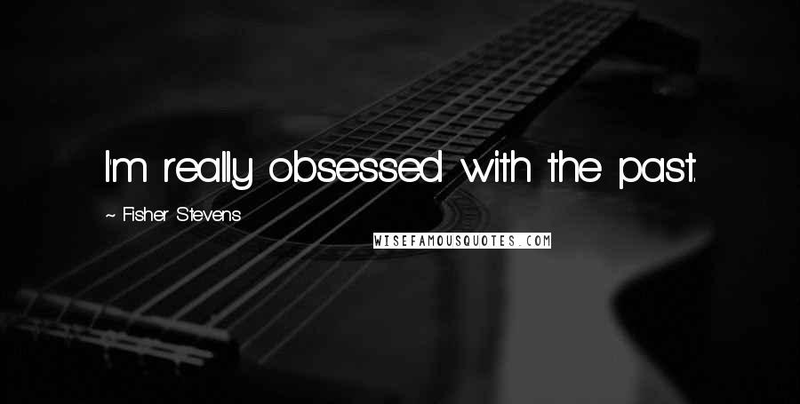 Fisher Stevens Quotes: I'm really obsessed with the past.