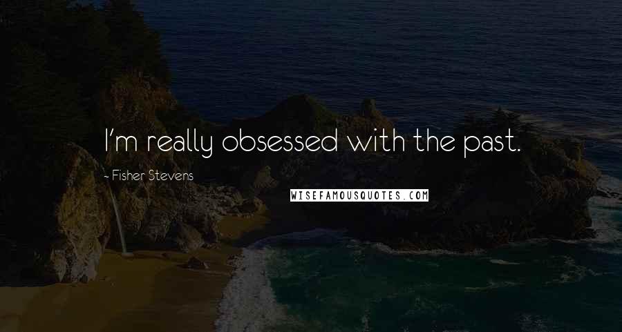 Fisher Stevens Quotes: I'm really obsessed with the past.