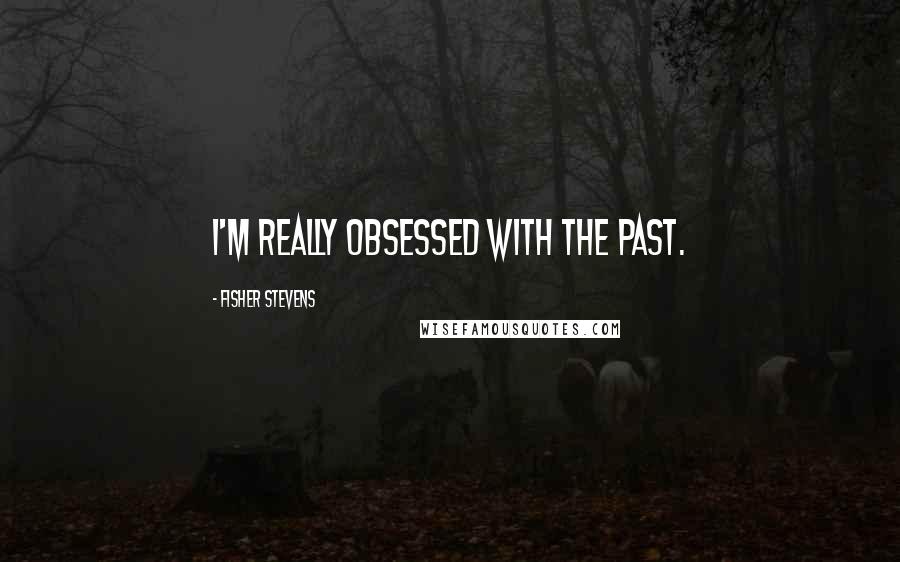 Fisher Stevens Quotes: I'm really obsessed with the past.