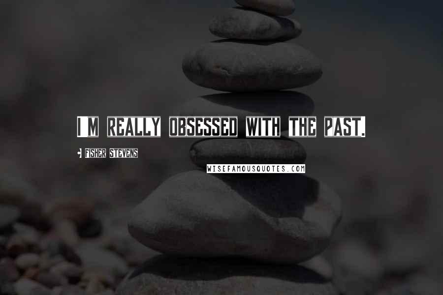 Fisher Stevens Quotes: I'm really obsessed with the past.