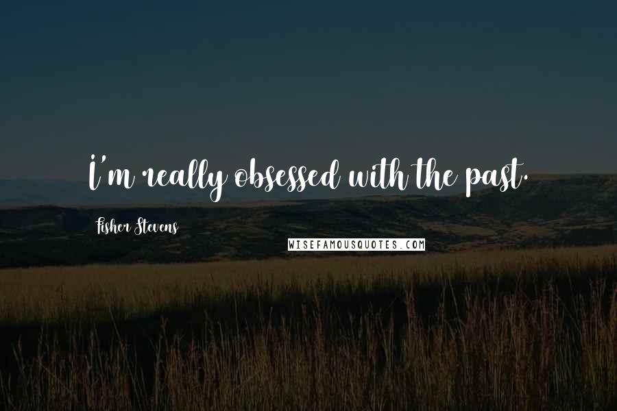 Fisher Stevens Quotes: I'm really obsessed with the past.