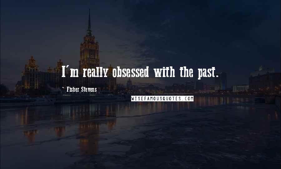 Fisher Stevens Quotes: I'm really obsessed with the past.