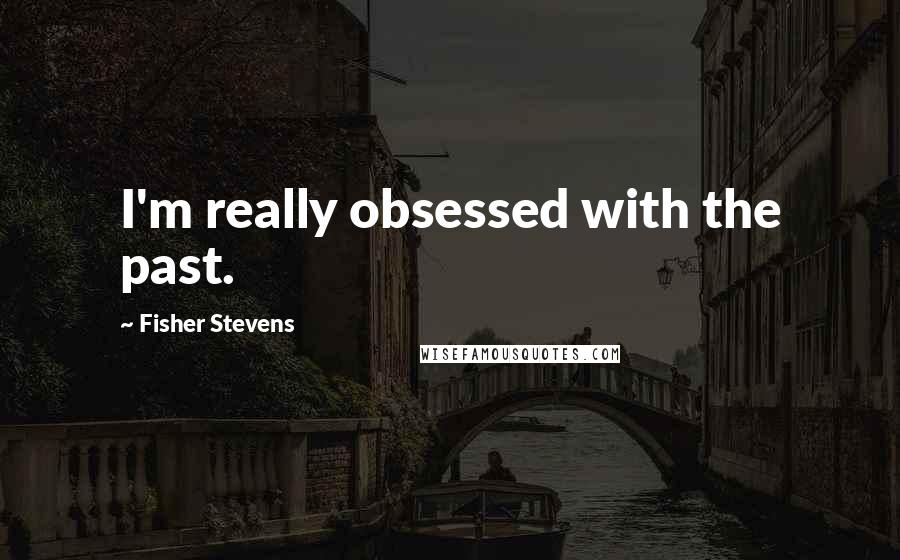 Fisher Stevens Quotes: I'm really obsessed with the past.