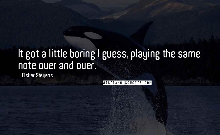 Fisher Stevens Quotes: It got a little boring I guess, playing the same note over and over.