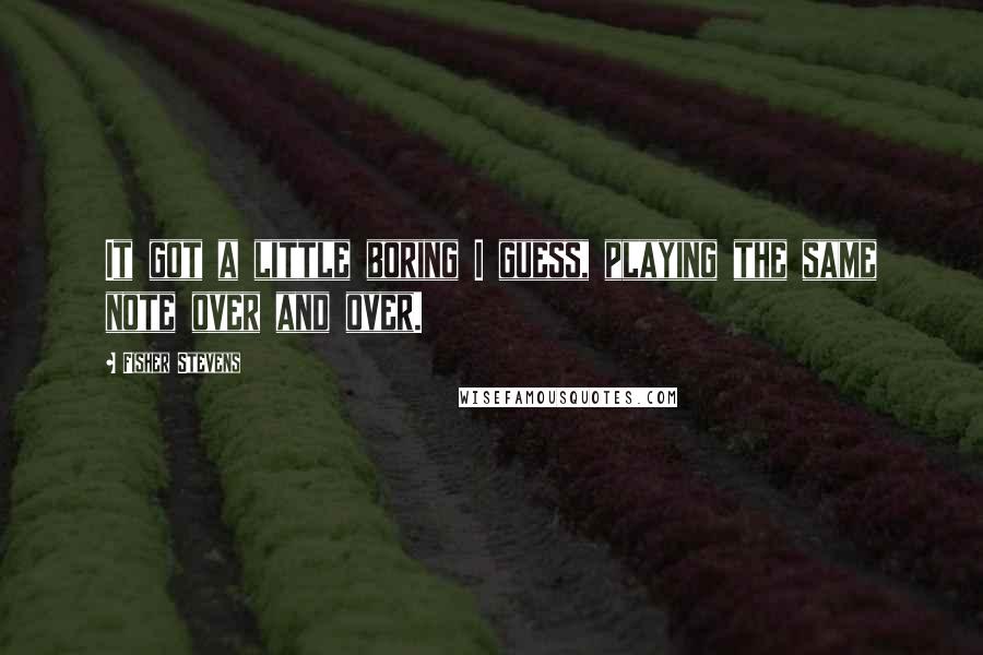 Fisher Stevens Quotes: It got a little boring I guess, playing the same note over and over.