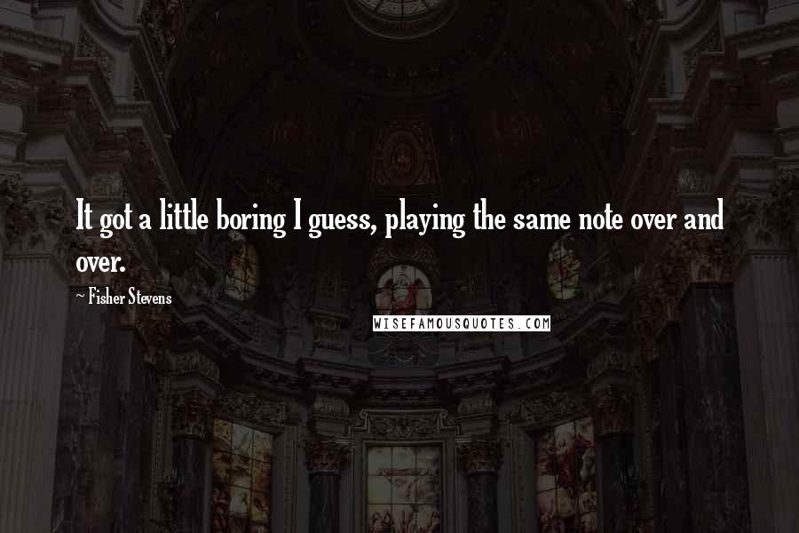 Fisher Stevens Quotes: It got a little boring I guess, playing the same note over and over.