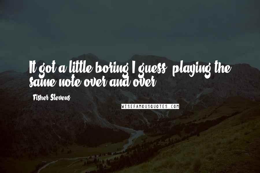 Fisher Stevens Quotes: It got a little boring I guess, playing the same note over and over.