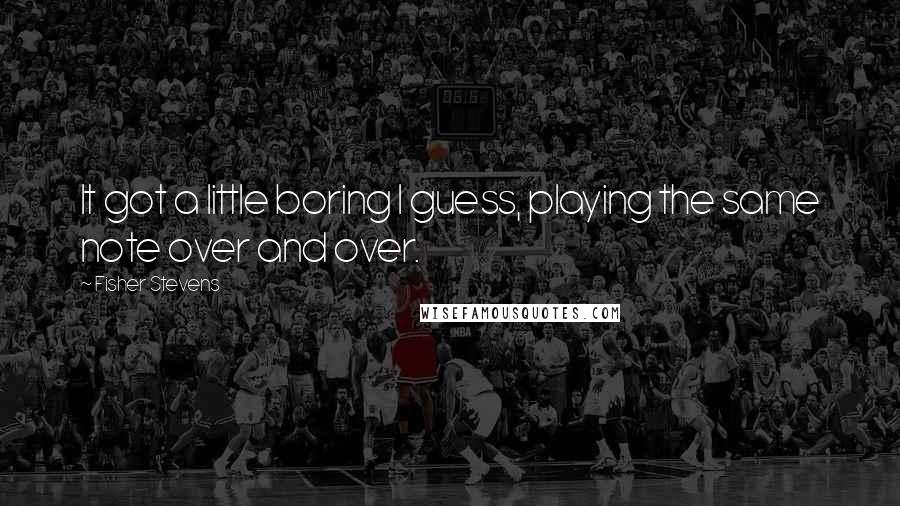 Fisher Stevens Quotes: It got a little boring I guess, playing the same note over and over.