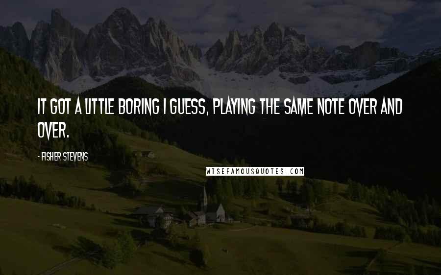 Fisher Stevens Quotes: It got a little boring I guess, playing the same note over and over.