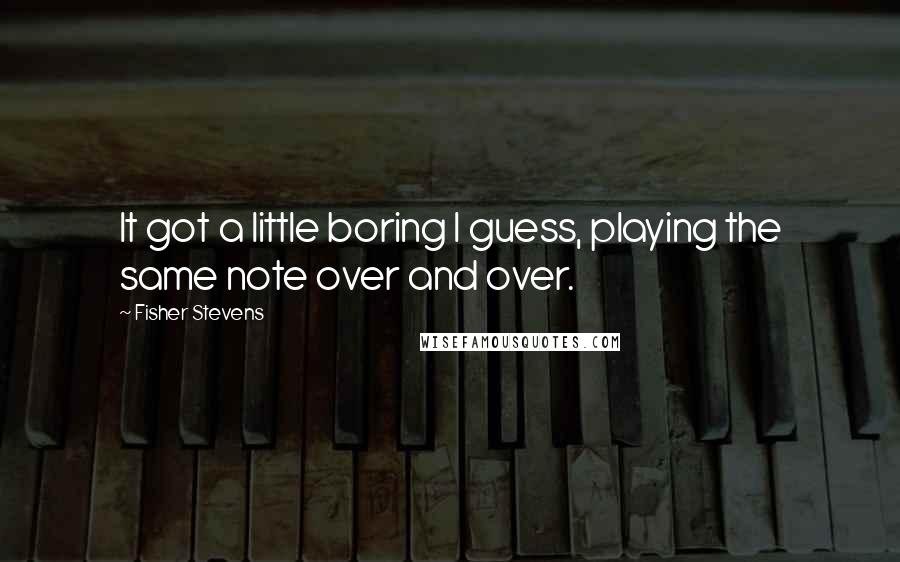 Fisher Stevens Quotes: It got a little boring I guess, playing the same note over and over.