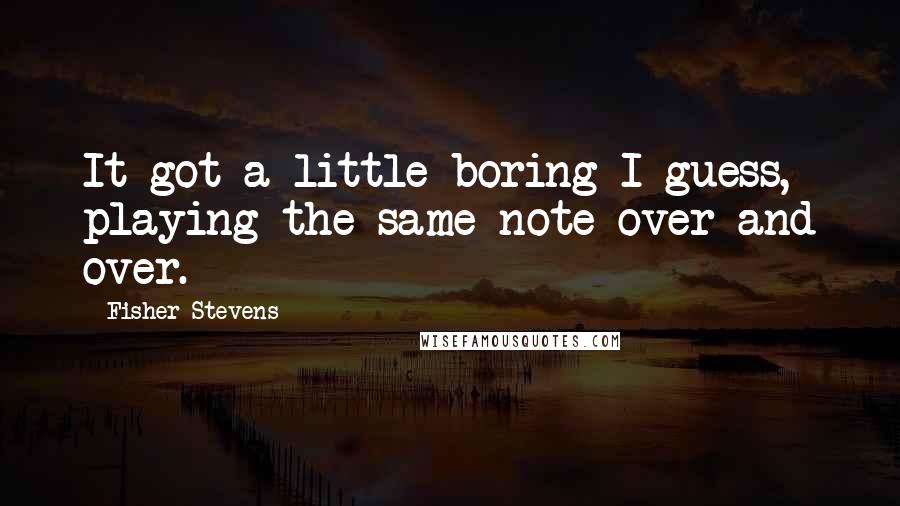 Fisher Stevens Quotes: It got a little boring I guess, playing the same note over and over.