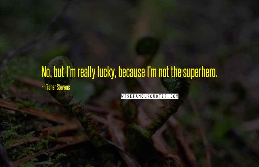 Fisher Stevens Quotes: No, but I'm really lucky, because I'm not the superhero.