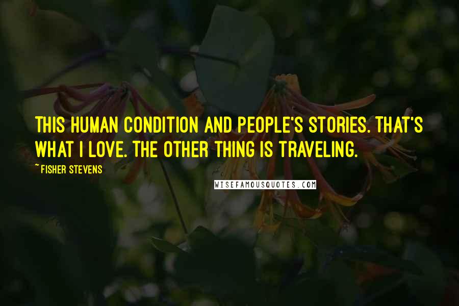 Fisher Stevens Quotes: This human condition and people's stories. That's what I love. The other thing is traveling.