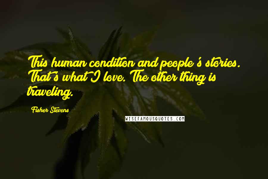 Fisher Stevens Quotes: This human condition and people's stories. That's what I love. The other thing is traveling.