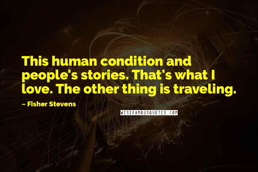 Fisher Stevens Quotes: This human condition and people's stories. That's what I love. The other thing is traveling.
