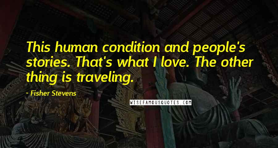 Fisher Stevens Quotes: This human condition and people's stories. That's what I love. The other thing is traveling.