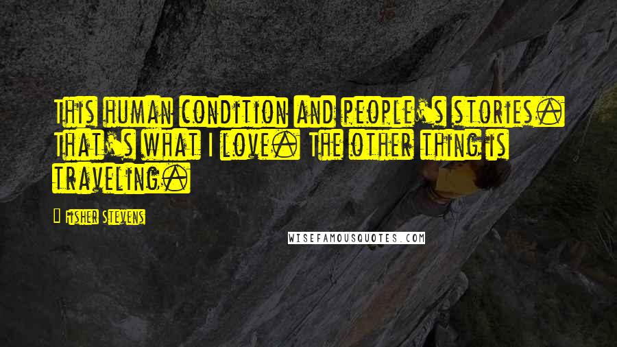 Fisher Stevens Quotes: This human condition and people's stories. That's what I love. The other thing is traveling.