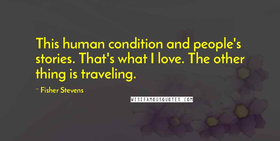 Fisher Stevens Quotes: This human condition and people's stories. That's what I love. The other thing is traveling.