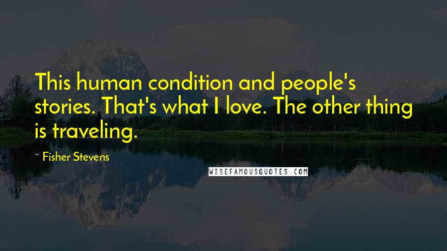 Fisher Stevens Quotes: This human condition and people's stories. That's what I love. The other thing is traveling.