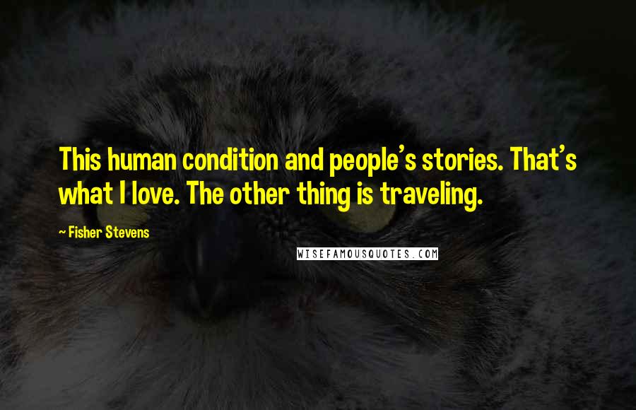 Fisher Stevens Quotes: This human condition and people's stories. That's what I love. The other thing is traveling.