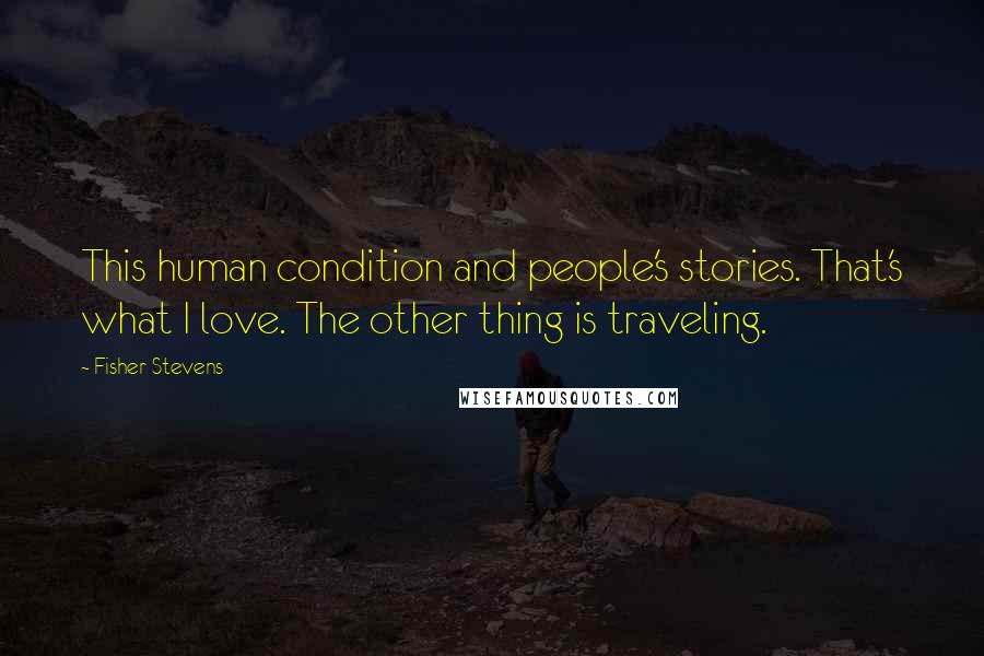 Fisher Stevens Quotes: This human condition and people's stories. That's what I love. The other thing is traveling.