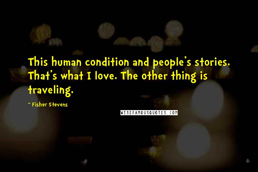 Fisher Stevens Quotes: This human condition and people's stories. That's what I love. The other thing is traveling.