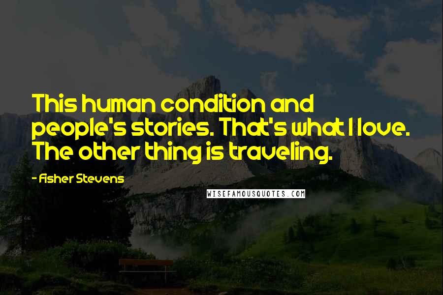 Fisher Stevens Quotes: This human condition and people's stories. That's what I love. The other thing is traveling.