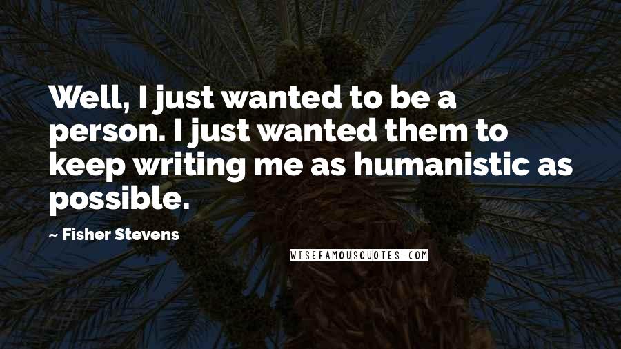 Fisher Stevens Quotes: Well, I just wanted to be a person. I just wanted them to keep writing me as humanistic as possible.