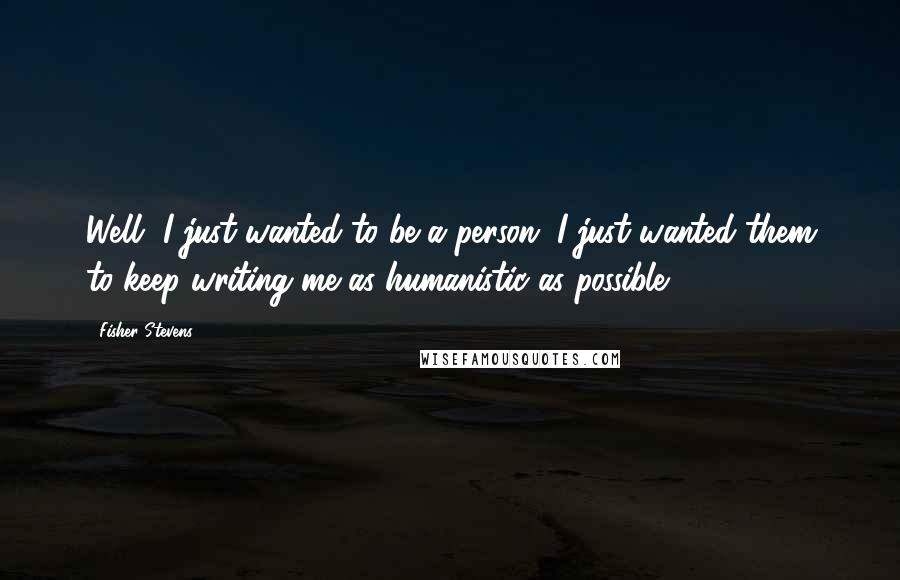 Fisher Stevens Quotes: Well, I just wanted to be a person. I just wanted them to keep writing me as humanistic as possible.
