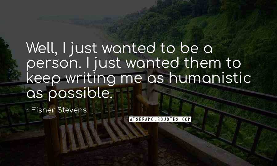 Fisher Stevens Quotes: Well, I just wanted to be a person. I just wanted them to keep writing me as humanistic as possible.