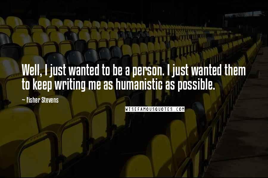 Fisher Stevens Quotes: Well, I just wanted to be a person. I just wanted them to keep writing me as humanistic as possible.