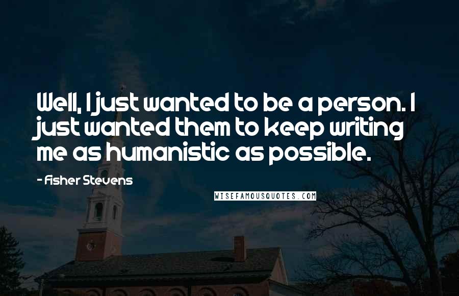 Fisher Stevens Quotes: Well, I just wanted to be a person. I just wanted them to keep writing me as humanistic as possible.