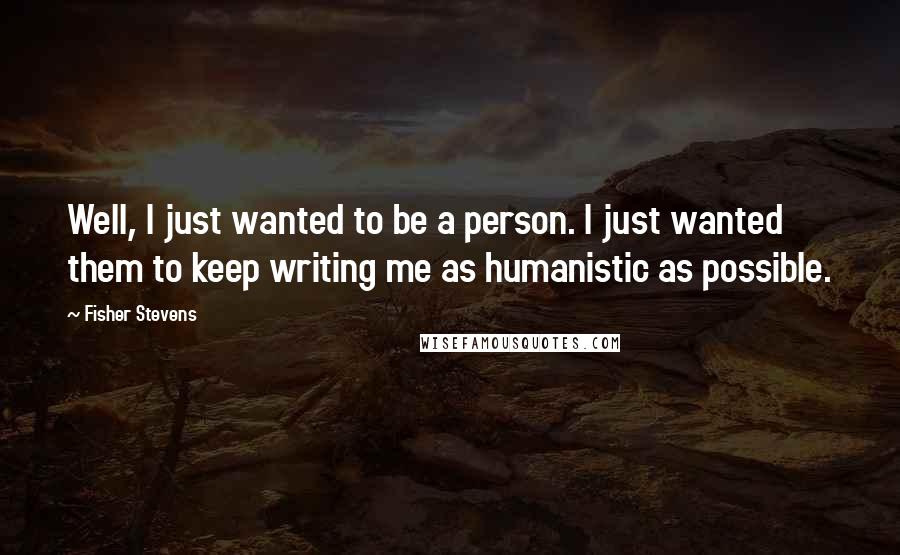 Fisher Stevens Quotes: Well, I just wanted to be a person. I just wanted them to keep writing me as humanistic as possible.