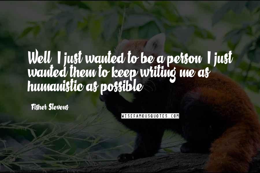Fisher Stevens Quotes: Well, I just wanted to be a person. I just wanted them to keep writing me as humanistic as possible.