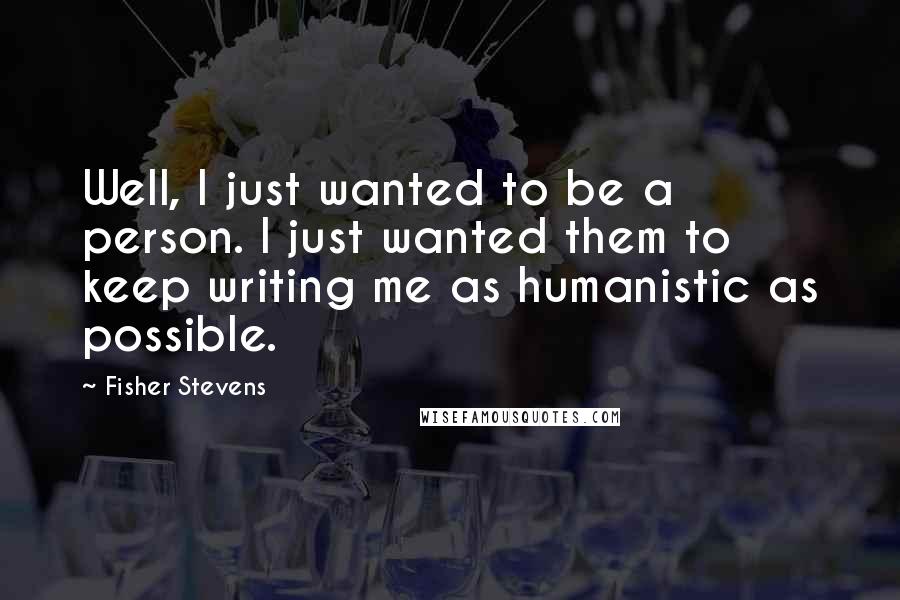 Fisher Stevens Quotes: Well, I just wanted to be a person. I just wanted them to keep writing me as humanistic as possible.