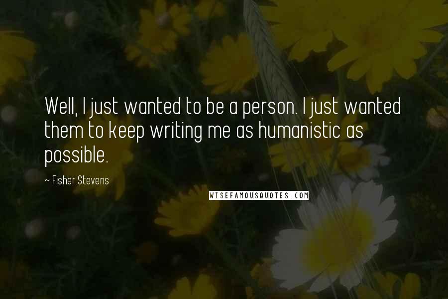 Fisher Stevens Quotes: Well, I just wanted to be a person. I just wanted them to keep writing me as humanistic as possible.