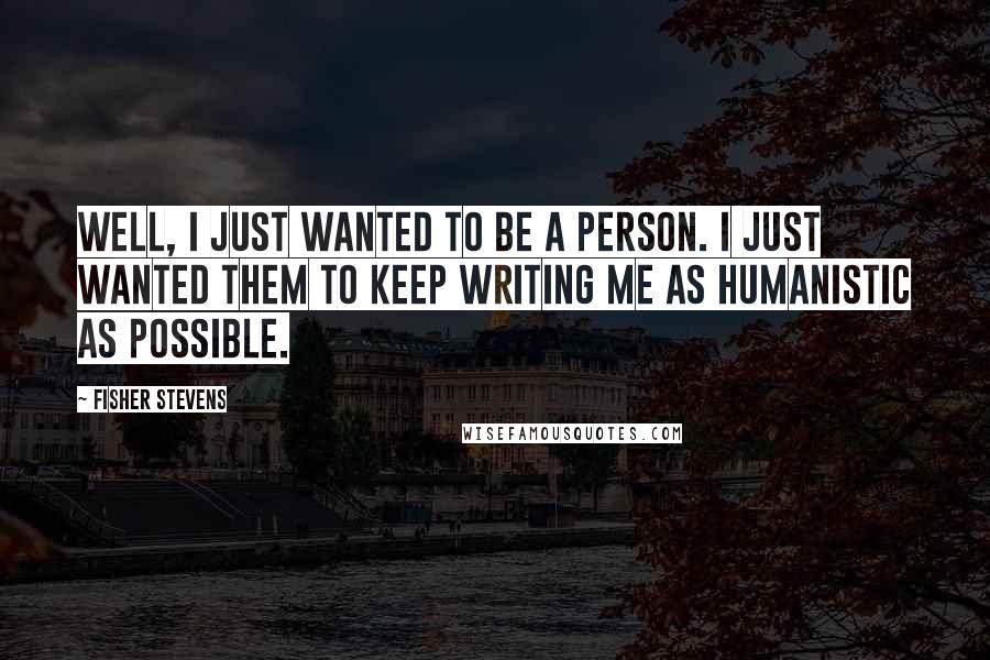 Fisher Stevens Quotes: Well, I just wanted to be a person. I just wanted them to keep writing me as humanistic as possible.